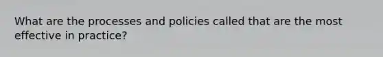 What are the processes and policies called that are the most effective in practice?