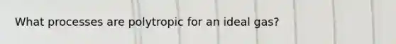 What processes are polytropic for an ideal gas?