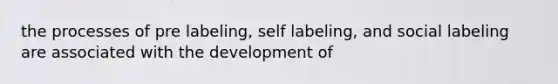 the processes of pre labeling, self labeling, and social labeling are associated with the development of