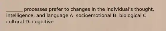 _______ processes prefer to changes in the individual's thought, intelligence, and language A- socioemotional B- biological C- cultural D- cognitive