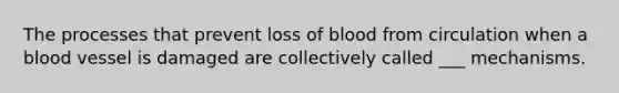 The processes that prevent loss of blood from circulation when a blood vessel is damaged are collectively called ___ mechanisms.