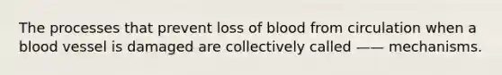 The processes that prevent loss of blood from circulation when a blood vessel is damaged are collectively called —— mechanisms.