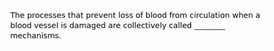 The processes that prevent loss of blood from circulation when a blood vessel is damaged are collectively called ________ mechanisms.