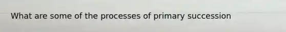 What are some of the processes of primary succession