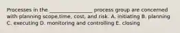 Processes in the _________________ process group are concerned with planning scope,time, cost, and risk. A. initiating B. planning C. executing D. monitoring and controlling E. closing