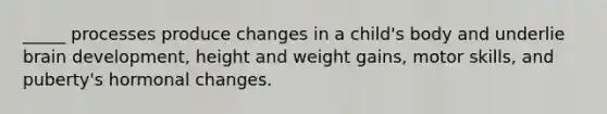 _____ processes produce changes in a child's body and underlie brain development, height and weight gains, motor skills, and puberty's hormonal changes.