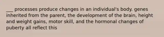 ___ processes produce changes in an individual's body. genes inherited from the parent, the development of the brain, height and weight gains, motor skill, and the hormonal changes of puberty all reflect this