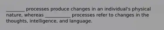 ________ processes produce changes in an individual's physical nature, whereas ___________ processes refer to changes in the thoughts, intelligence, and language.