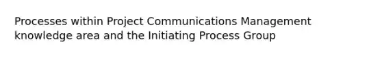 Processes within Project Communications Management knowledge area and the Initiating Process Group