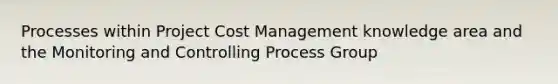 Processes within Project Cost Management knowledge area and the Monitoring and Controlling Process Group