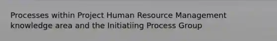 Processes within Project Human Resource Management knowledge area and the Initiatiing Process Group