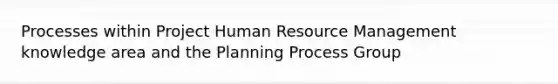 Processes within Project Human Resource Management knowledge area and the Planning Process Group