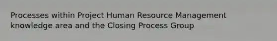 Processes within Project Human Resource Management knowledge area and the Closing Process Group