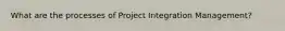 What are the processes of Project Integration Management?