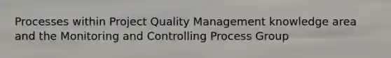 Processes within Project Quality Management knowledge area and the Monitoring and Controlling Process Group