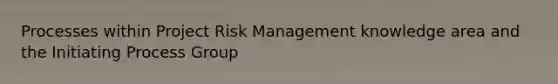 Processes within Project Risk Management knowledge area and the Initiating Process Group