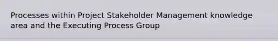 Processes within Project Stakeholder Management knowledge area and the Executing Process Group