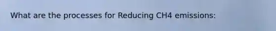 What are the processes for Reducing CH4 emissions: