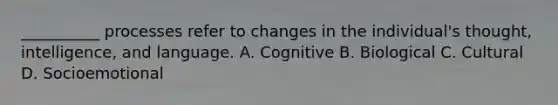 __________ processes refer to changes in the individual's thought, intelligence, and language. A. Cognitive B. Biological C. Cultural D. Socioemotional