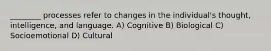 ________ processes refer to changes in the individual's thought, intelligence, and language. A) Cognitive B) Biological C) Socioemotional D) Cultural