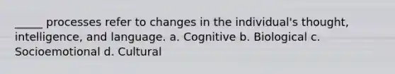 _____ processes refer to changes in the individual's thought, intelligence, and language. a. Cognitive b. Biological c. Socioemotional d. Cultural