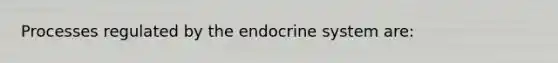 Processes regulated by the endocrine system are: