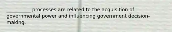 __________ processes are related to the acquisition of governmental power and influencing government decision-making.