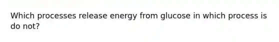 Which processes release energy from glucose in which process is do not?