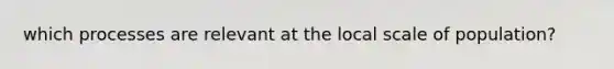 which processes are relevant at the local scale of population?