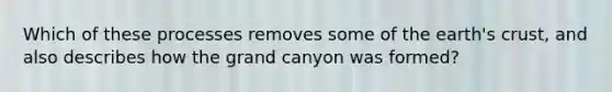 Which of these processes removes some of the earth's crust, and also describes how the grand canyon was formed?