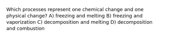 Which processes represent one chemical change and one physical change? A) freezing and melting B) freezing and vaporization C) decomposition and melting D) decomposition and combustion