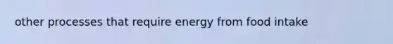 other processes that require energy from food intake