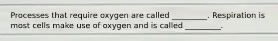 Processes that require oxygen are called _________. Respiration is most cells make use of oxygen and is called _________.