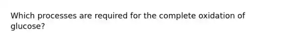Which processes are required for the complete oxidation of glucose?