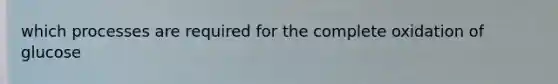 which processes are required for the complete oxidation of glucose