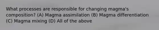 What processes are responsible for changing magma's composition? (A) Magma assimilation (B) Magma differentiation (C) Magma mixing (D) All of the above