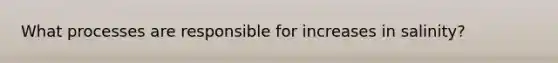 What processes are responsible for increases in salinity?