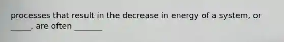 processes that result in the decrease in energy of a system, or _____, are often _______