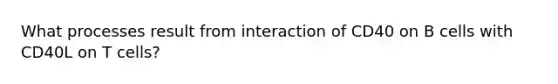 What processes result from interaction of CD40 on B cells with CD40L on T cells?