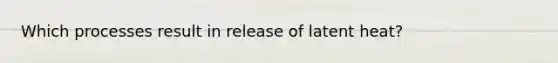 Which processes result in release of latent heat?