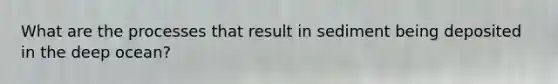 What are the processes that result in sediment being deposited in the deep ocean?
