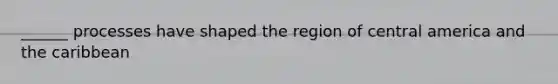 ______ processes have shaped the region of central america and the caribbean