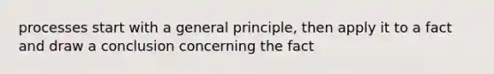 processes start with a general principle, then apply it to a fact and draw a conclusion concerning the fact