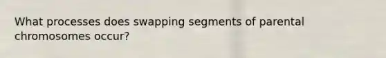 What processes does swapping segments of parental chromosomes occur?