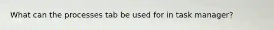 What can the processes tab be used for in task manager?