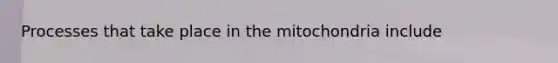 Processes that take place in the mitochondria include