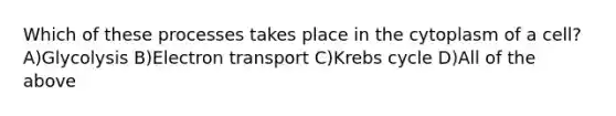 Which of these processes takes place in the cytoplasm of a cell? A)Glycolysis B)Electron transport C)<a href='https://www.questionai.com/knowledge/kqfW58SNl2-krebs-cycle' class='anchor-knowledge'>krebs cycle</a> D)All of the above