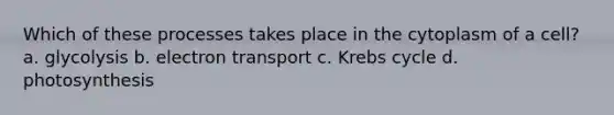 Which of these processes takes place in the cytoplasm of a cell? a. glycolysis b. electron transport c. Krebs cycle d. photosynthesis