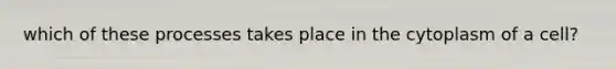 which of these processes takes place in the cytoplasm of a cell?