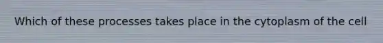 Which of these processes takes place in the cytoplasm of the cell